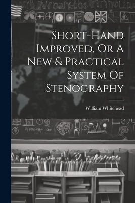 Short-hand Improved, Or A New & Practical System Of Stenography by (Writing-Master )., William Whitehead