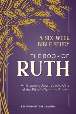 A Six-Week Bible Study: The Book of Ruth: An Inspiring Journey Into One of the Bible's Greatest Stories by Palmer, Brittini L.