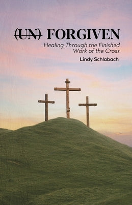 (un) Forgiven: Healing Through the Finished Work of the Cross by Schlabach, Lindy