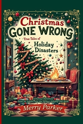 Christmas Gone Wrong: True Tales of Holiday Disasters -A Funny Christmas Book for Adults and the Perfect Holiday Gift Book: A Collection of Funny Chri by Parker, Merry