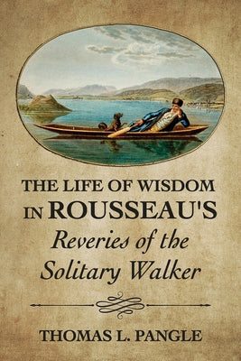 The Life of Wisdom in Rousseau's Reveries of the Solitary Walker by Pangle, Thomas L.