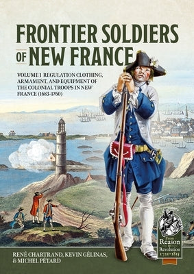 Frontier Soldiers of New France: Volume 1 - Regulation Clothing, Armament, and Equipment of the Colonial Troops in New France (1683-1760) by Chartrand, Ren?