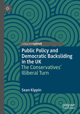 Public Policy and Democratic Backsliding in the UK: The Conservatives' Illiberal Turn by Kippin, Sean