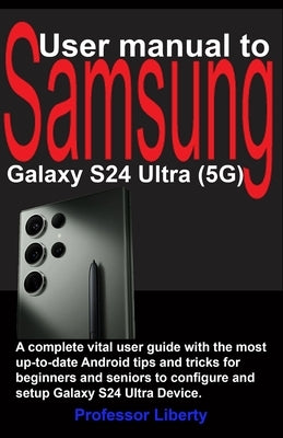 User manual to Samsung Galaxy S24 Ultra (5G): A complete vital user guide with the most up-to-date Android tips and tricks for beginners and seniors t by Liberty