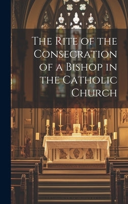 The Rite of the Consecration of a Bishop in the Catholic Church by Anonymous