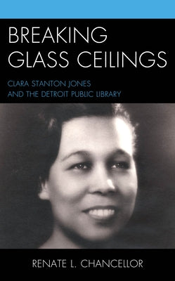 Breaking Glass Ceilings: Clara Stanton Jones and the Detroit Public Library by Chancellor, Renate L.