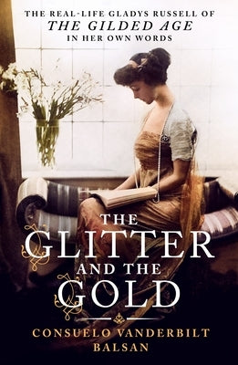 The Glitter and the Gold: The Real-Life Gladys Russell of "The Gilded Age" in Her Own Words by Balsan, Consuelo Vanderbilt