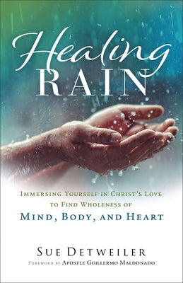 Healing Rain: Immersing Yourself in Christ's Love to Find Wholeness of Mind, Body, and Heart by Detweiler, Sue