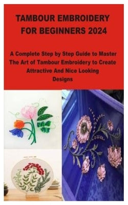 Tambour Embroidery for Beginners 2024: A Complete Step by Step Guide to Master The Art of Tambour Embroidery to Create Attractive And Nice Looking Des by Randy, David