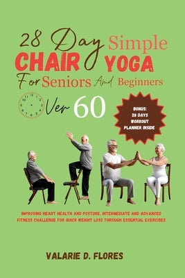 28 Day Simple Chair Yoga for Seniors and BeginnersOver 60: Improving Heart Health and Posture, Intermediate and Advanced Fitness Challenge for Quick W by Flores, Valarie D.