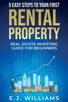 5 Easy Steps to Your First Rental Property: Real Estate Investing Guide for Beginners by Williams, E. J.