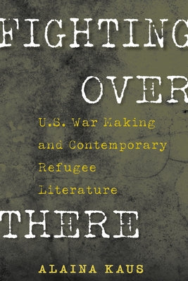 Fighting Over There: U.S. War Making and Contemporary Refugee Literature by Kaus, Alaina