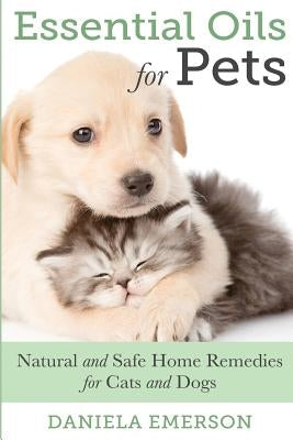 Essential Oils For Pets: Natural & Safe Home Remedies For Cats And Dogs by Emerson, Daniela