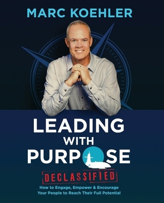 Leading with Purpose: How to Engage, Empower & Encourage Your People to Reach Their Full Potential by Koehler, Marc