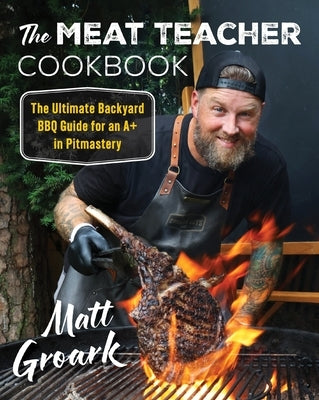 The Meat Teacher Cookbook: The Ultimate Backyard BBQ Guide for an A+ in Pitmastery by Groark, Matt