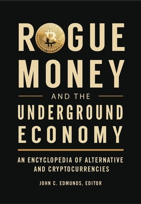 Rogue Money and the Underground Economy: An Encyclopedia of Alternative and Cryptocurrencies by Edmunds, John C.