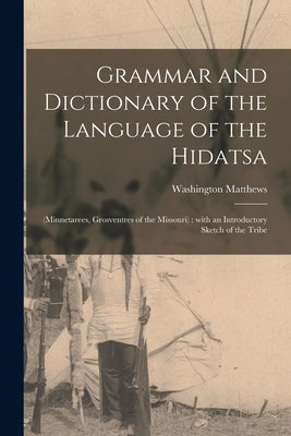 Grammar and Dictionary of the Language of the Hidatsa: (Minnetarees, Grosventres of the Missouri): With an Introductory Sketch of the Tribe by Matthews, Washington 1843-1905 N. 83