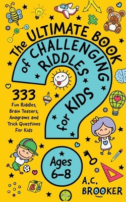 The Ultimate Book of Challenging Riddles For Kids Ages 6-8: 333 Fun Riddles, Brain Teasers, Anagrams and Trick Questions For Kids by Brooker, Ac