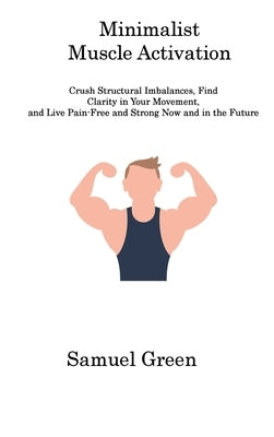 Minimalist Muscle Activation: Crush Structural Imbalances, Find Clarity in Your Movement, and Live Pain-Free and Strong Now and in the Future by Green, Samuel