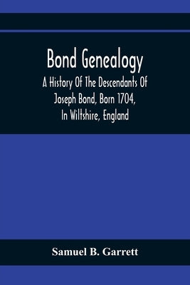 Bond Genealogy: A History Of The Descendants Of Joseph Bond, Born 1704, In Wiltshire, England; Died 175-, In North Carolina, Also A Br by B. Garrett, Samuel