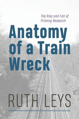 Anatomy of a Train Wreck: The Rise and Fall of Priming Research by Leys, Ruth