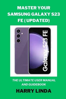 Master Your Samsung Galaxy S23 FE ( UPDATED): The Ultimate User Manual and Guidebook by Linda, Harry