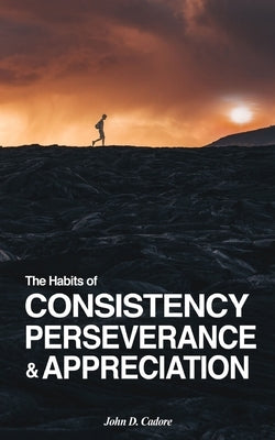 The Habits of CONSISTENCY PERSEVERANCE & APPRECIATION by Cadore, John D.