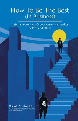 How To Be The Best (In Business): Insights from my 40-year career (as well as before and after). by Almeida, Donald V.