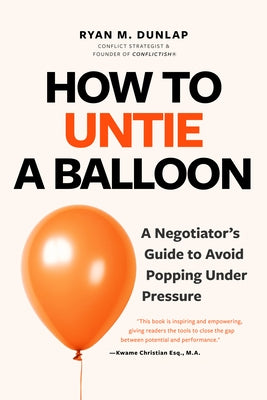 How to Untie a Balloon: A Negotiator's Guide to Avoid Popping Under Pressure (Conflict Resolution Strategies, Difficult Conversations) by Dunlap, Ryan