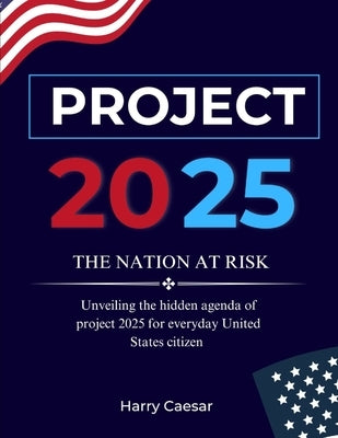 Project 2025: THE NATION AT RISK : Unveiling The Hidden Agenda Of Project 2025 by Caesar, Harry