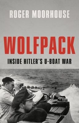 Wolfpack: Inside Hitler's U-Boat War by Moorhouse, Roger