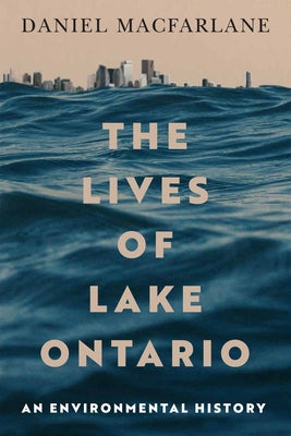 The Lives of Lake Ontario: An Environmental History Volume 17 by MacFarlane, Daniel