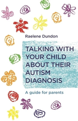 Talking with Your Child about Their Autism Diagnosis: A Guide for Parents by Dundon, Raelene