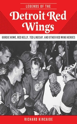 Legends of the Detroit Red Wings: Gordie Howe, Alex Delvecchio, Ted Lindsay, and Other Red Wings Heroes by Kincaide, Richard