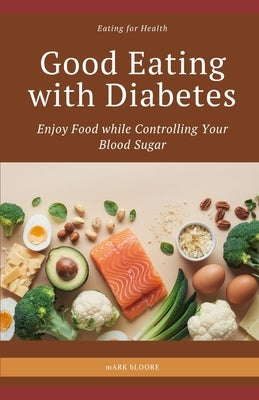 Good Eating with Diabetes: Enjoy Food while Controlling Your Blood Sugar by Bloore, Mark