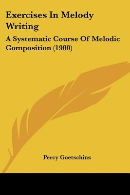 Exercises In Melody Writing: A Systematic Course Of Melodic Composition (1900) by Goetschius, Percy