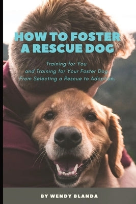 How to Foster a Rescue Dog: Training for You and Training for Your Foster Dog. From Selecting a Rescue to Adoption. by Blanda, Wendy