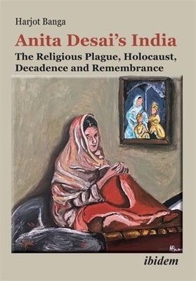 Anita Desai's India: The Religious Plague, Holocaust, Decadence and Remembrance by Banga, Harjot