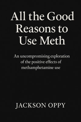 All The Good Reasons To Use Meth: An Uncompromising Exploration of the Positive Effects of Methamphetamine Use by Oppy, Jackson