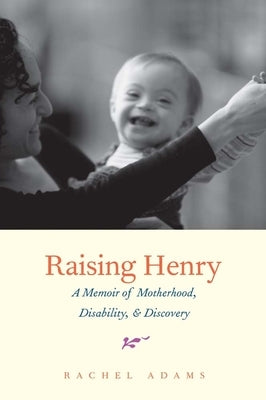 Raising Henry: A Memoir of Motherhood, Disability, and Discovery by Adams, Rachel