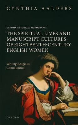 The Spiritual Lives and Manuscript Cultures of Eighteenth-Century English Women: Writing Religious Communities by Aalders, Cynthia