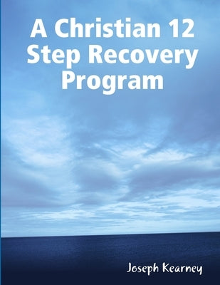 A Christian 12 Step Recovery Program by Kearney, Joseph