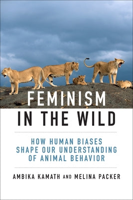 Feminism in the Wild: How Human Biases Shape Our Understanding of Animal Behavior by Kamath, Ambika