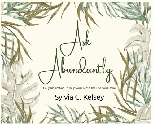 Ask Abundantly: Daily Inspiration To Help You Create The Life You Desire by Kelsey, Sylvia C.