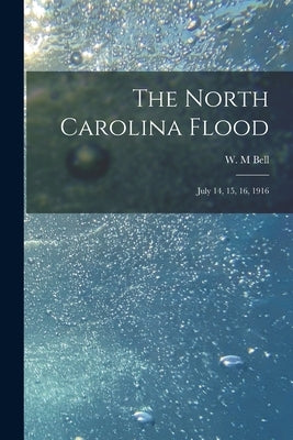 The North Carolina Flood: July 14, 15, 16, 1916 by Bell, W. M.