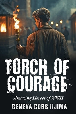 Torch of Courage: Amazing Heroes of WWII by Cobb Iijima, Geneva