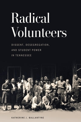Radical Volunteers: Dissent, Desegregation, and Student Power in Tennessee by Ballantyne, Katherine J.