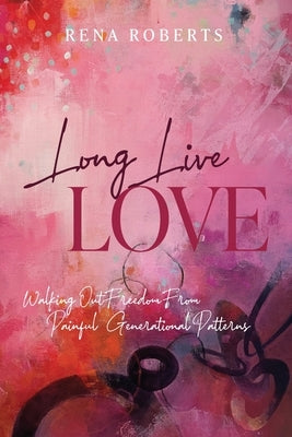 Long Live Love: Walking Out Freedom from Painful Generational Patterns by Roberts, Rena