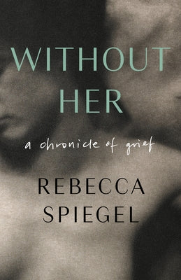 Without Her: A Chronicle of Grief by Spiegel, Rebecca