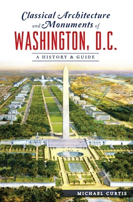 Classical Architecture and Monuments of Washington, D.C.: A History & Guide by Curtis, Michael